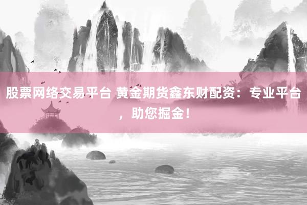 股票网络交易平台 黄金期货鑫东财配资：专业平台，助您掘金！
