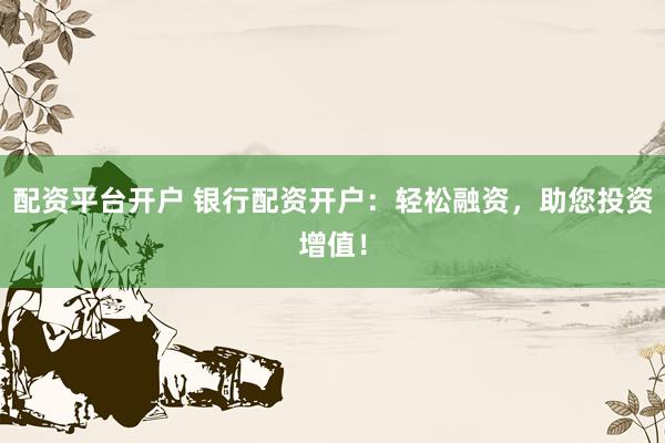配资平台开户 银行配资开户：轻松融资，助您投资增值！