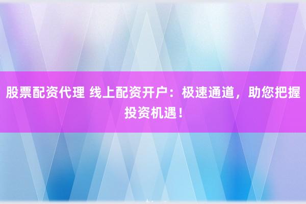 股票配资代理 线上配资开户:极速通道,助您把握投资机遇!