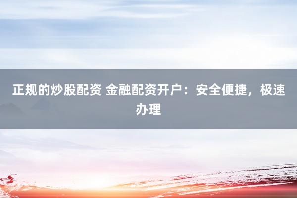 正规的炒股配资 金融配资开户：安全便捷，极速办理