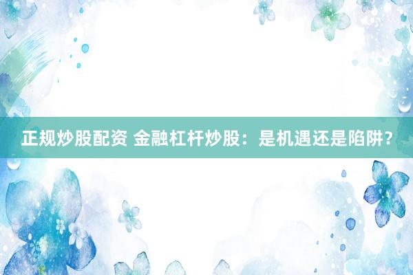 正规炒股配资 金融杠杆炒股：是机遇还是陷阱？