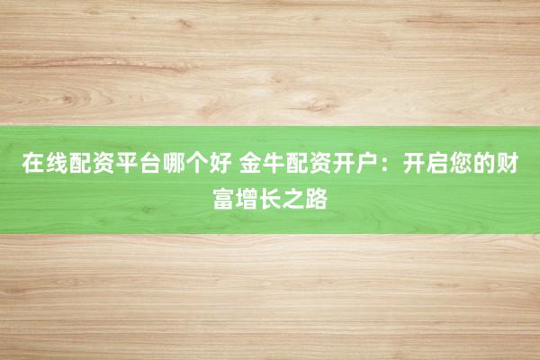 在线配资平台哪个好 金牛配资开户:开启您的财富增长之路