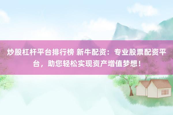 炒股杠杆平台排行榜 新牛配资：专业股票配资平台，助您轻松实现资产增值梦想！