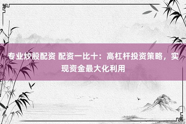 专业炒股配资 配资一比十:高杠杆投资策略,实现资金最大化利用