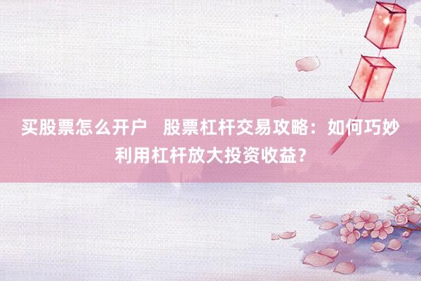 买股票怎么开户 股票杠杆交易攻略:如何巧妙利用杠杆放大投资收益?