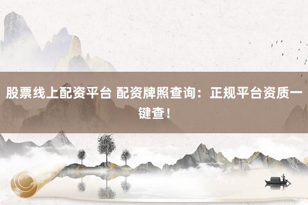 股票线上配资平台 配资牌照查询：正规平台资质一键查！