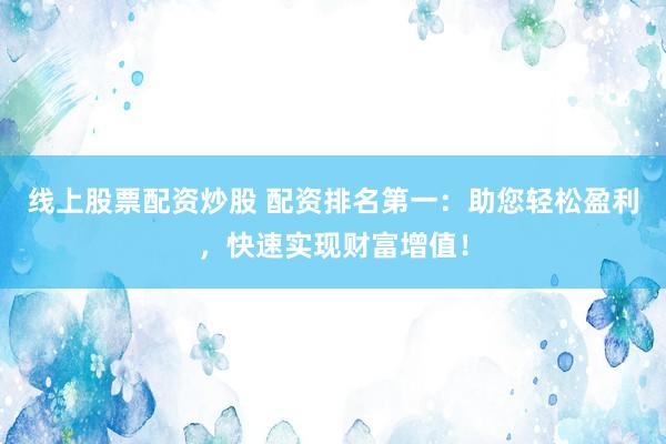 线上股票配资炒股 配资排名第一：助您轻松盈利，快速实现财富增值！