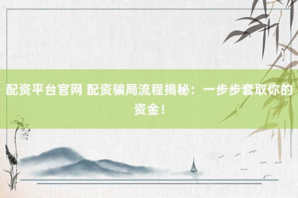 配资平台官网 配资骗局流程揭秘:一步步套取你的资金!