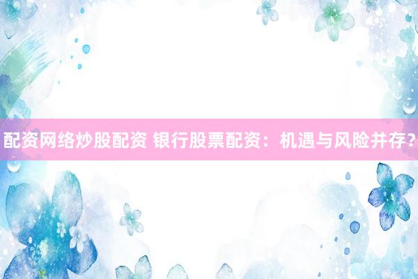 配资网络炒股配资 银行股票配资：机遇与风险并存？