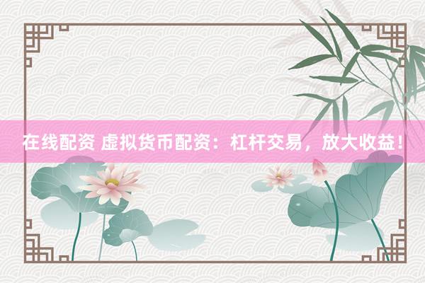在线配资 虚拟货币配资：杠杆交易，放大收益！