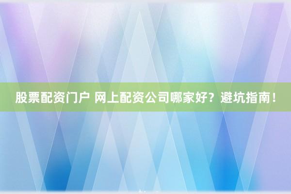 股票配资门户 网上配资公司哪家好？避坑指南！