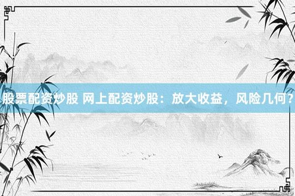 股票配资炒股 网上配资炒股：放大收益，风险几何？