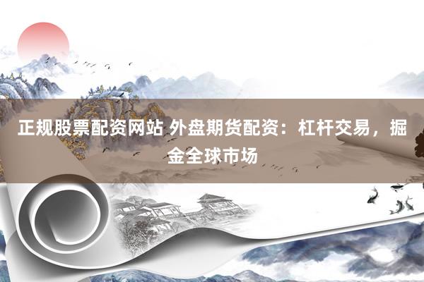 正规股票配资网站 外盘期货配资：杠杆交易，掘金全球市场