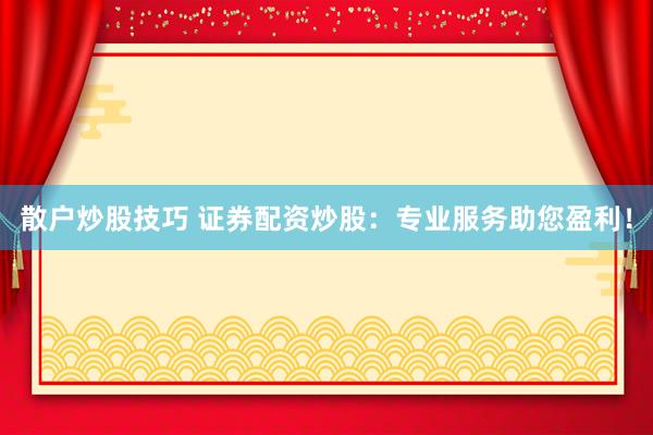 散户炒股技巧 证券配资炒股：专业服务助您盈利！