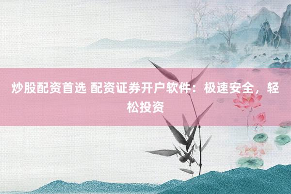 炒股配资首选 配资证券开户软件：极速安全，轻松投资