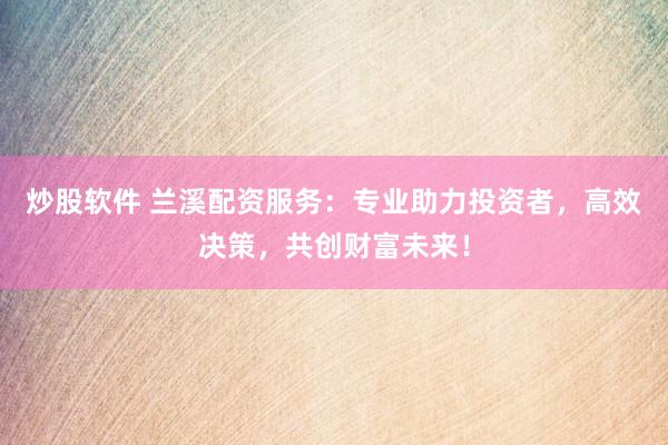 炒股软件 兰溪配资服务:专业助力投资者,高效决策,共创财富未来!