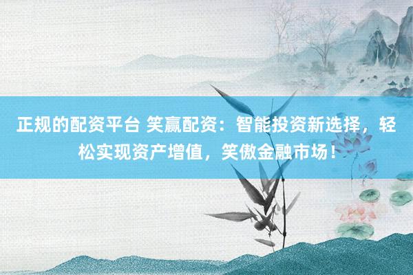 正规的配资平台 笑赢配资：智能投资新选择，轻松实现资产增值，笑傲金融市场！