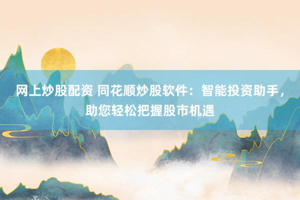 网上炒股配资 同花顺炒股软件：智能投资助手，助您轻松把握股市机遇