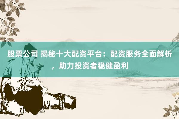 股票公司 揭秘十大配资平台：配资服务全面解析，助力投资者稳健盈利