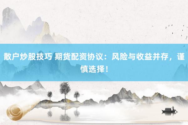 散户炒股技巧 期货配资协议：风险与收益并存，谨慎选择！