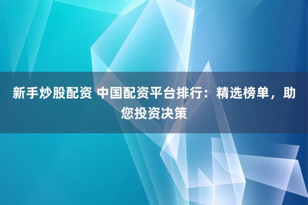 新手炒股配资 中国配资平台排行：精选榜单，助您投资决策