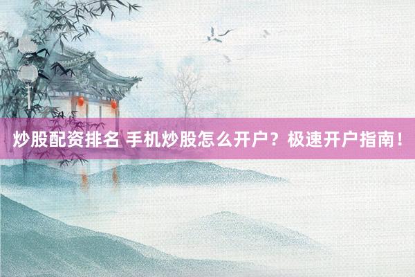 炒股配资排名 手机炒股怎么开户？极速开户指南！