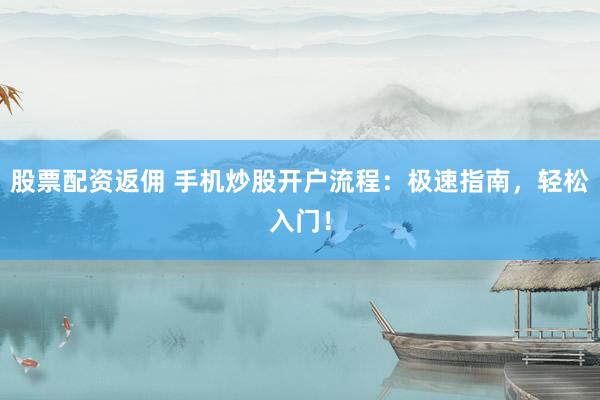 股票配资返佣 手机炒股开户流程：极速指南，轻松入门！