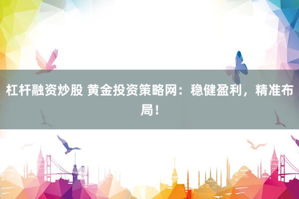 杠杆融资炒股 黄金投资策略网：稳健盈利，精准布局！
