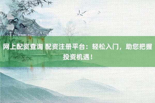 网上配资查询 配资注册平台:轻松入门,助您把握投资机遇!