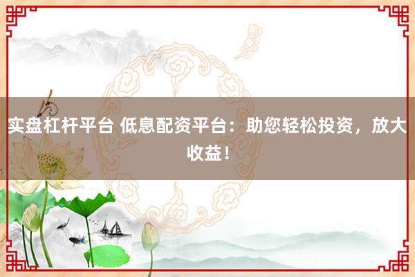 实盘杠杆平台 低息配资平台：助您轻松投资，放大收益！