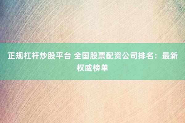 正规杠杆炒股平台 全国股票配资公司排名：最新权威榜单