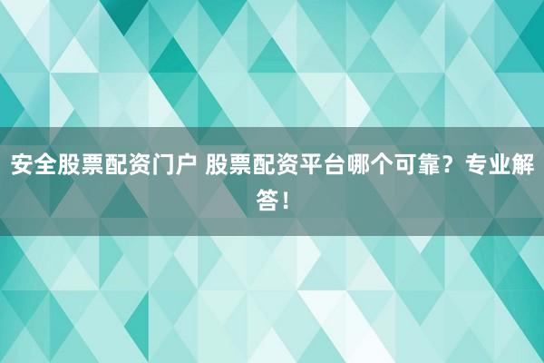 安全股票配资门户 股票配资平台哪个可靠？专业解答！
