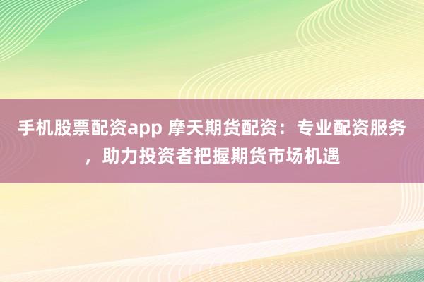 手机股票配资app 摩天期货配资：专业配资服务，助力投资者把握期货市场机遇