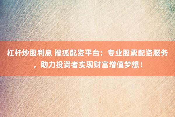 杠杆炒股利息 搜狐配资平台：专业股票配资服务，助力投资者实现财富增值梦想！