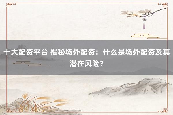 十大配资平台 揭秘场外配资：什么是场外配资及其潜在风险？