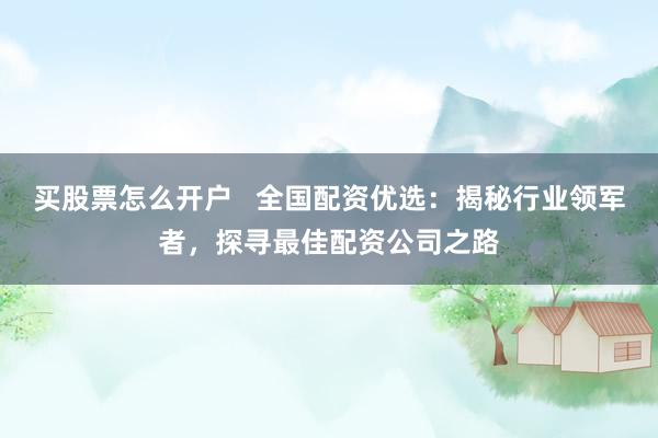 买股票怎么开户   全国配资优选：揭秘行业领军者，探寻最佳配资公司之路