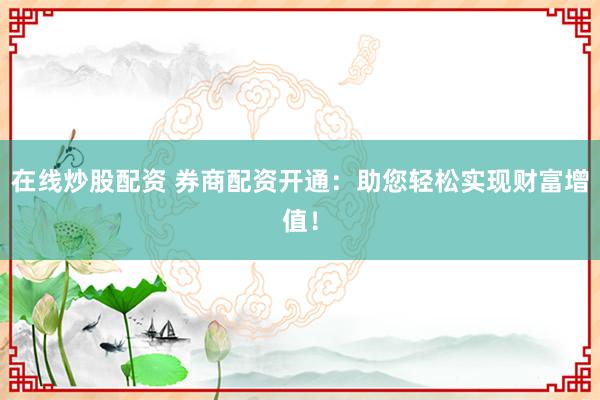 在线炒股配资 券商配资开通：助您轻松实现财富增值！