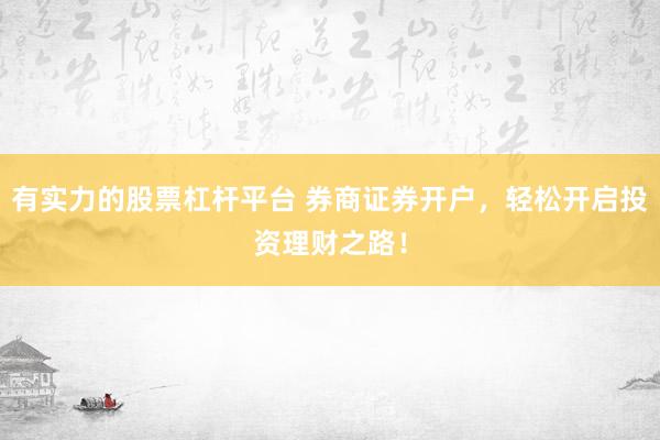 有实力的股票杠杆平台 券商证券开户，轻松开启投资理财之路！