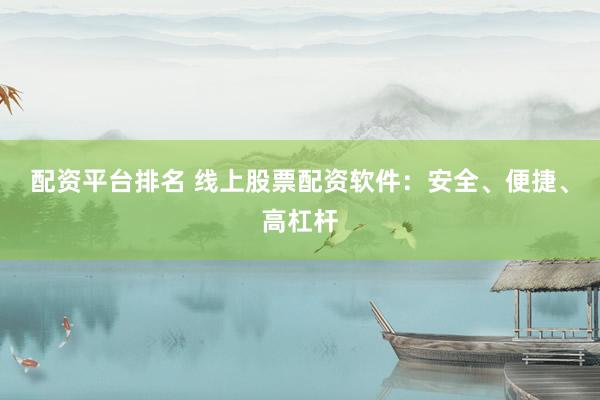 配资平台排名 线上股票配资软件：安全、便捷、高杠杆