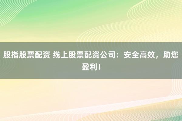 股指股票配资 线上股票配资公司：安全高效，助您盈利！