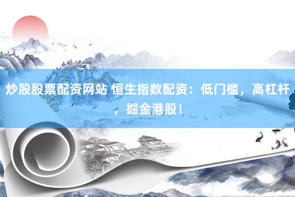 炒股股票配资网站 恒生指数配资：低门槛，高杠杆，掘金港股！