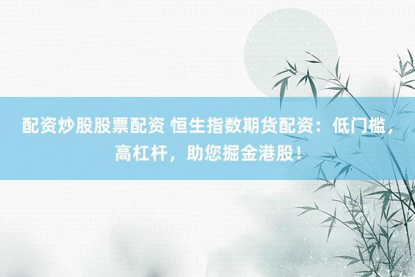 配资炒股股票配资 恒生指数期货配资：低门槛，高杠杆，助您掘金港股！