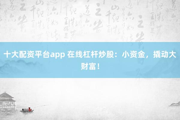 十大配资平台app 在线杠杆炒股：小资金，撬动大财富！