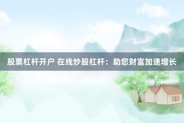 股票杠杆开户 在线炒股杠杆：助您财富加速增长