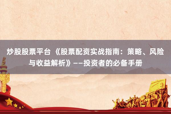 炒股股票平台 《股票配资实战指南：策略、风险与收益解析》——投资者的必备手册