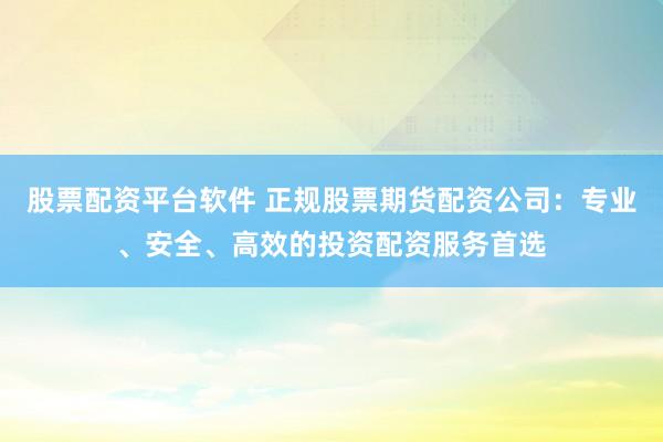 股票配资平台软件 正规股票期货配资公司：专业、安全、高效的投资配资服务首选