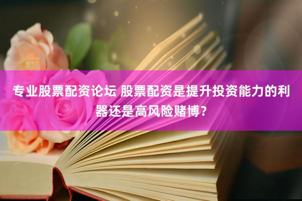 专业股票配资论坛 股票配资是提升投资能力的利器还是高风险赌博？