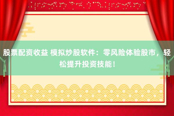 股票配资收益 模拟炒股软件：零风险体验股市，轻松提升投资技能！