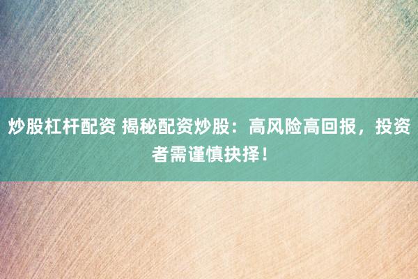 炒股杠杆配资 揭秘配资炒股：高风险高回报，投资者需谨慎抉择！