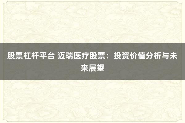 股票杠杆平台 迈瑞医疗股票：投资价值分析与未来展望